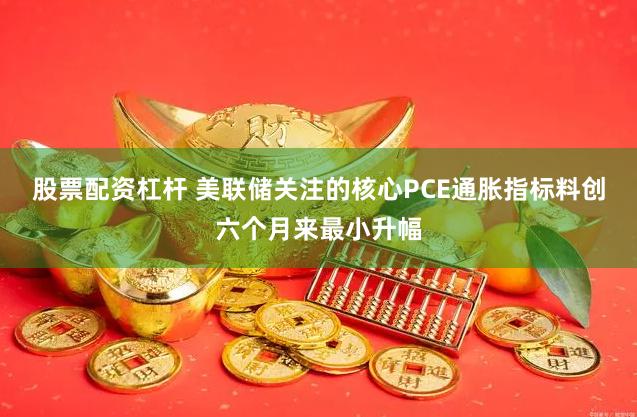 股票配资杠杆 美联储关注的核心PCE通胀指标料创六个月来最小升幅