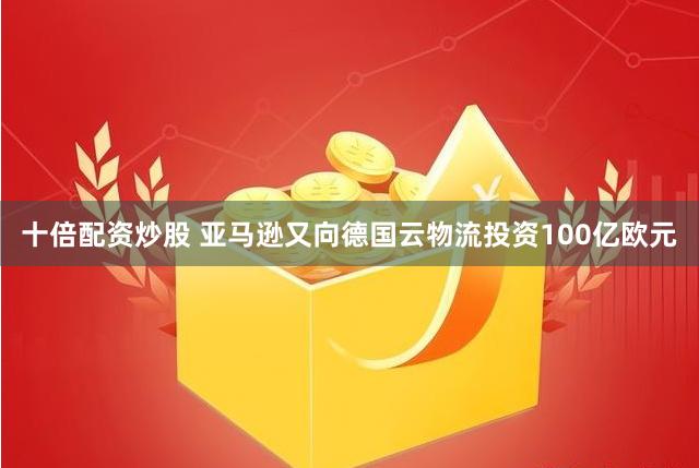 十倍配资炒股 亚马逊又向德国云物流投资100亿欧元