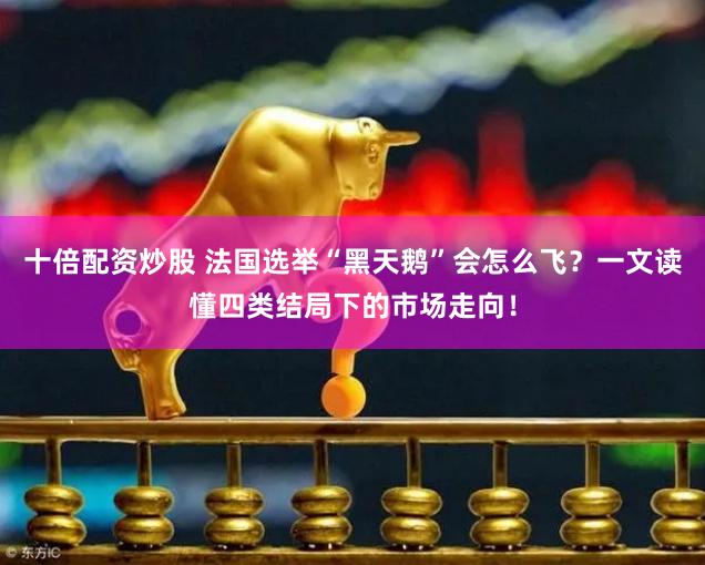 十倍配资炒股 法国选举“黑天鹅”会怎么飞？一文读懂四类结局下的市场走向！