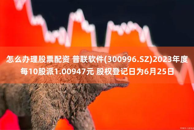 怎么办理股票配资 普联软件(300996.SZ)2023年度每10股派1.00947元 股权登记日为6月25日