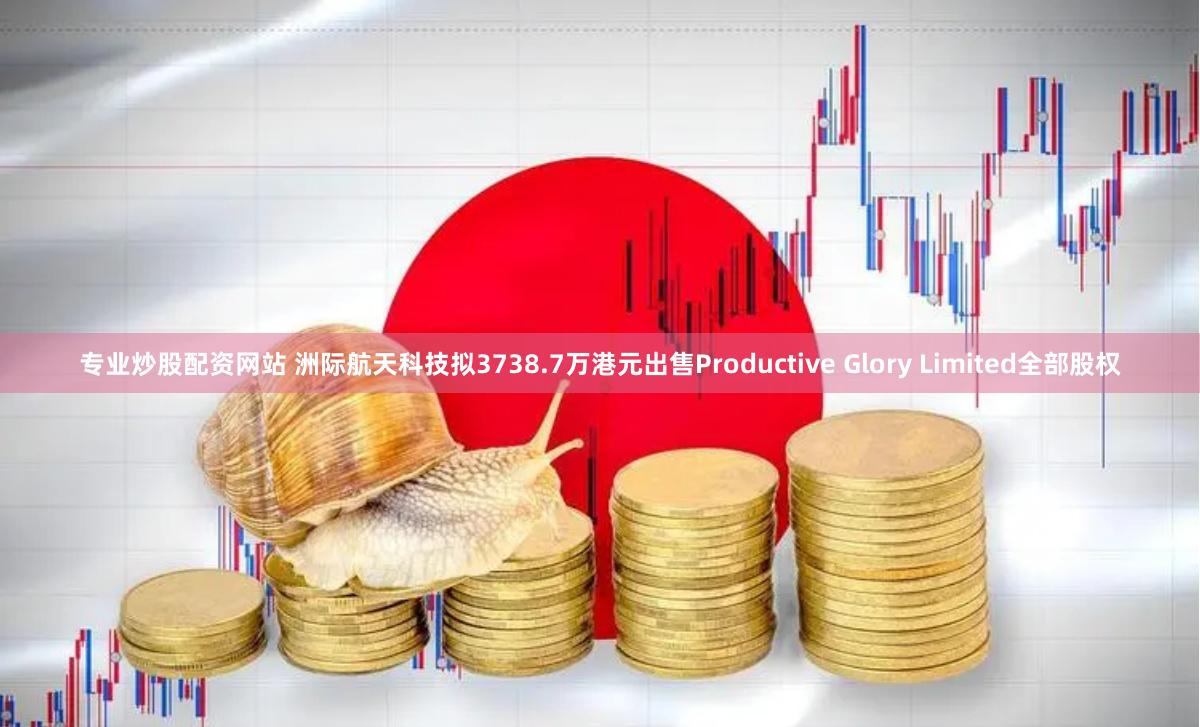 专业炒股配资网站 洲际航天科技拟3738.7万港元出售Productive Glory Limited全部股权