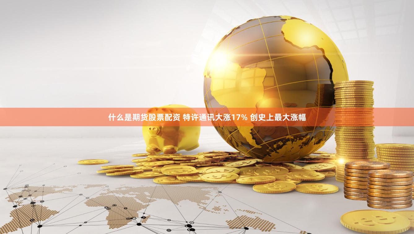 什么是期货股票配资 特许通讯大涨17% 创史上最大涨幅