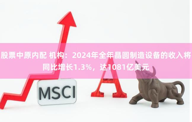 股票中原内配 机构：2024年全年晶圆制造设备的收入将同比增长1.3%，达1081亿美元