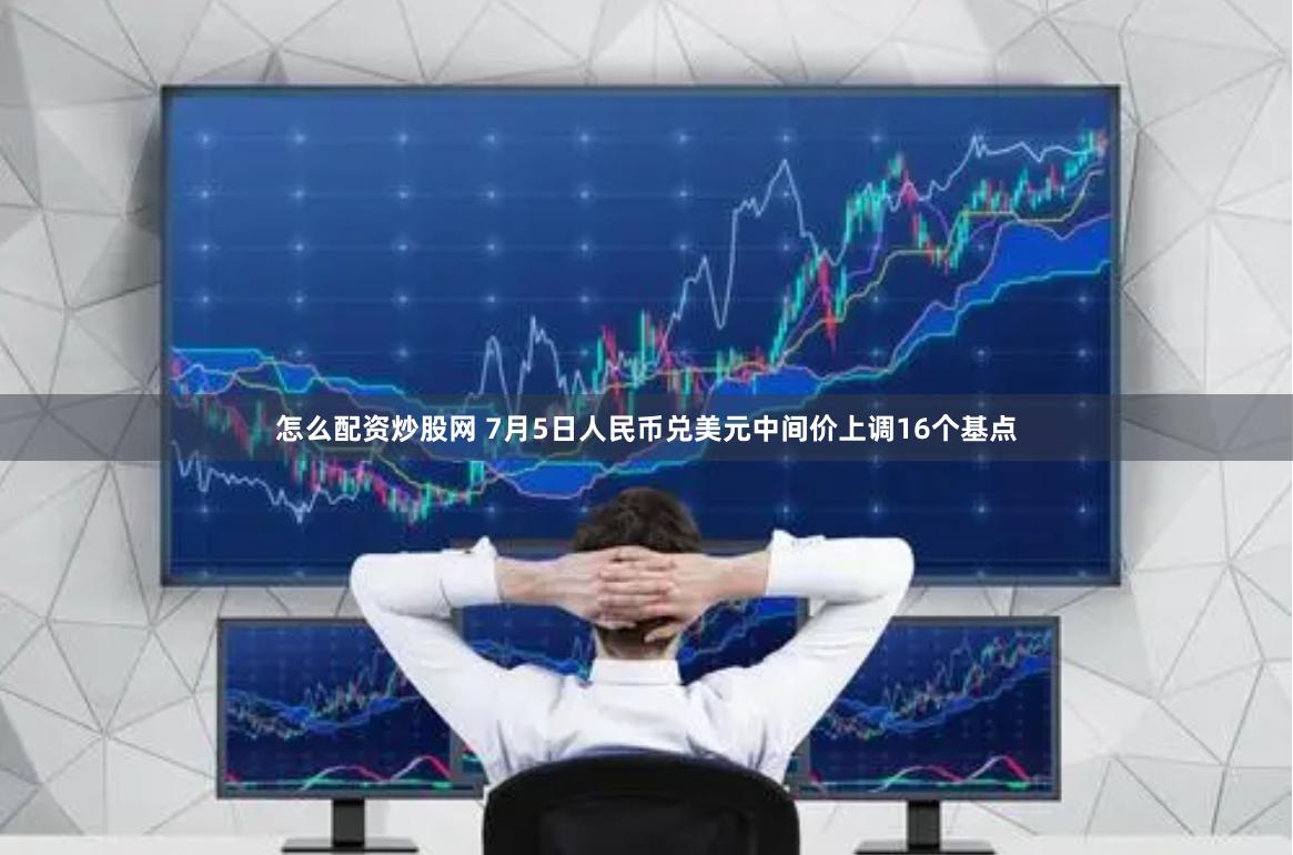 怎么配资炒股网 7月5日人民币兑美元中间价上调16个基点