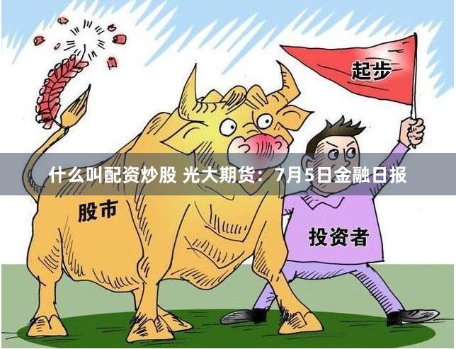 什么叫配资炒股 光大期货：7月5日金融日报