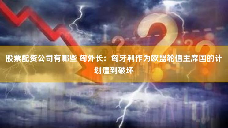 股票配资公司有哪些 匈外长：匈牙利作为欧盟轮值主席国的计划遭到破坏