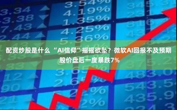 配资炒股是什么 “AI信仰”摇摇欲坠？微软AI回报不及预期 股价盘后一度暴跌7%