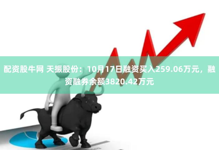 配资股牛网 天振股份：10月17日融资买入259.06万元，融资融券余额3820.42万元