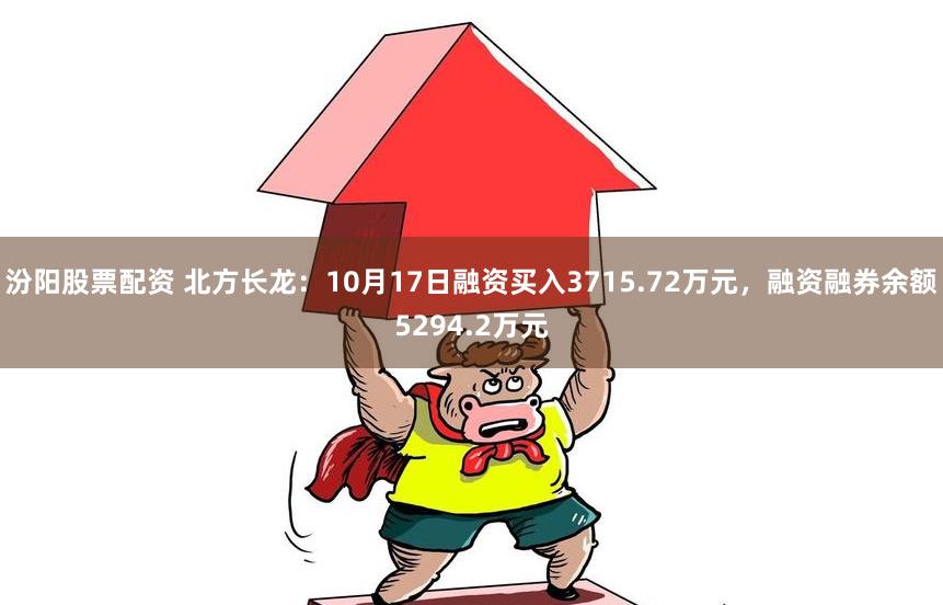 汾阳股票配资 北方长龙：10月17日融资买入3715.72万元，融资融券余额5294.2万元