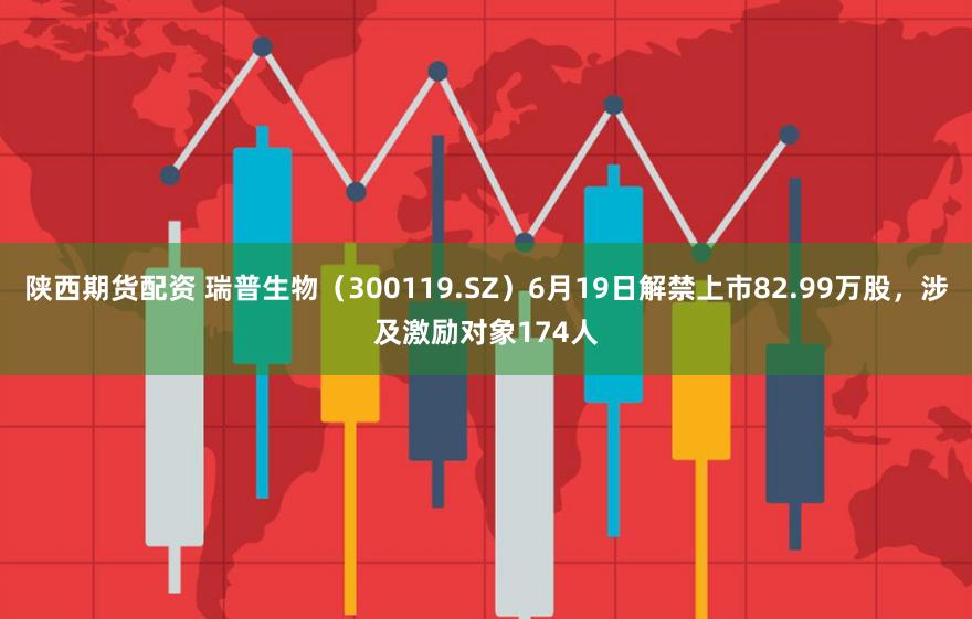 陕西期货配资 瑞普生物（300119.SZ）6月19日解禁上市82.99万股，涉及激励对象174人