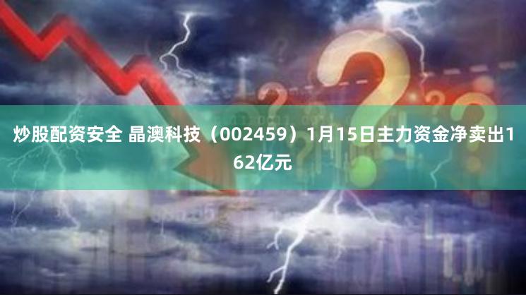 炒股配资安全 晶澳科技（002459）1月15日主力资金净卖出162亿元