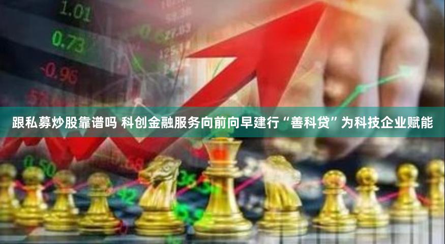 跟私募炒股靠谱吗 科创金融服务向前向早建行“善科贷”为科技企业赋能