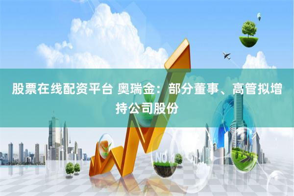 股票在线配资平台 奥瑞金：部分董事、高管拟增持公司股份