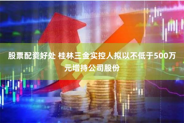 股票配资好处 桂林三金实控人拟以不低于500万元增持公司股份