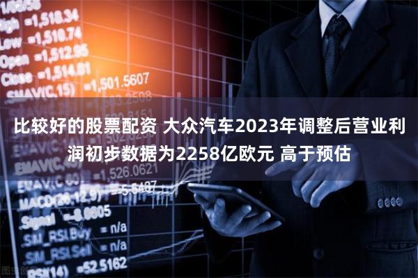 比较好的股票配资 大众汽车2023年调整后营业利润初步数据为2258亿欧元 高于预估