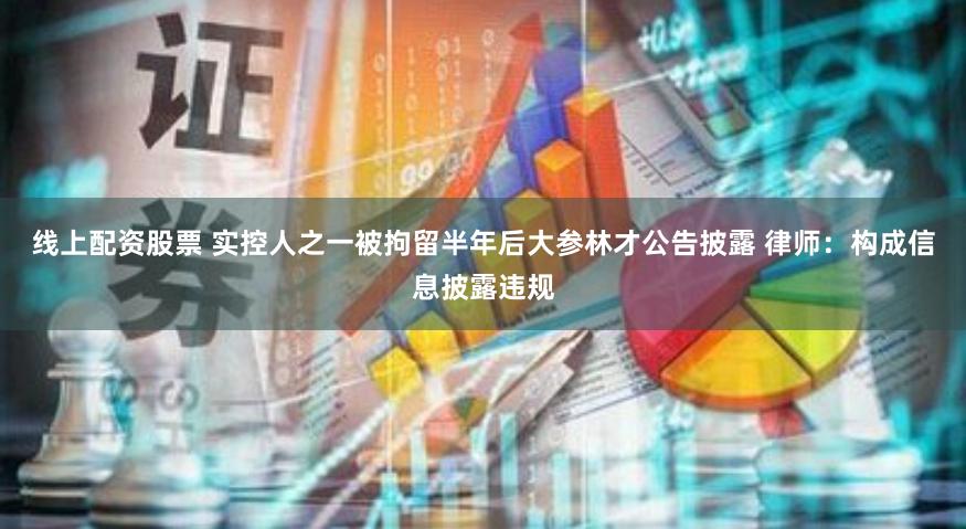线上配资股票 实控人之一被拘留半年后大参林才公告披露 律师：构成信息披露违规