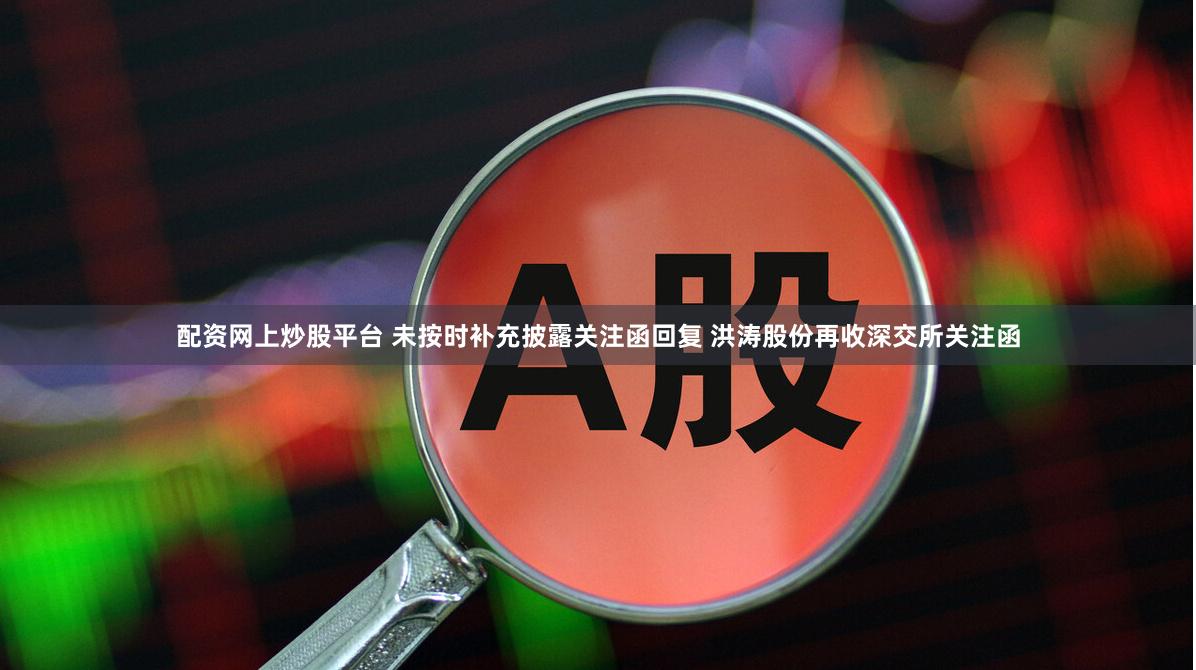 配资网上炒股平台 未按时补充披露关注函回复 洪涛股份再收深交所关注函