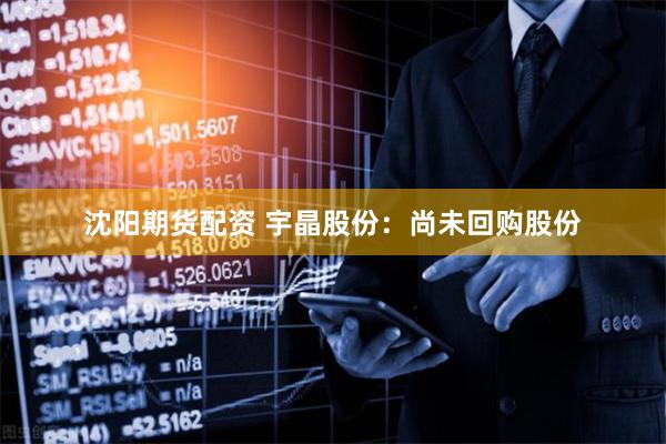 沈阳期货配资 宇晶股份：尚未回购股份