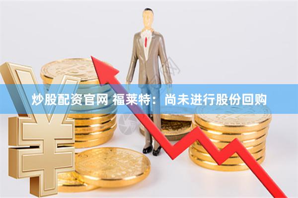 炒股配资官网 福莱特：尚未进行股份回购
