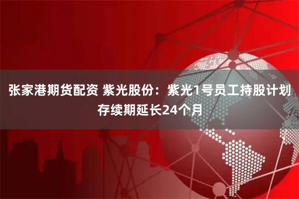 张家港期货配资 紫光股份：紫光1号员工持股计划存续期延长24个月