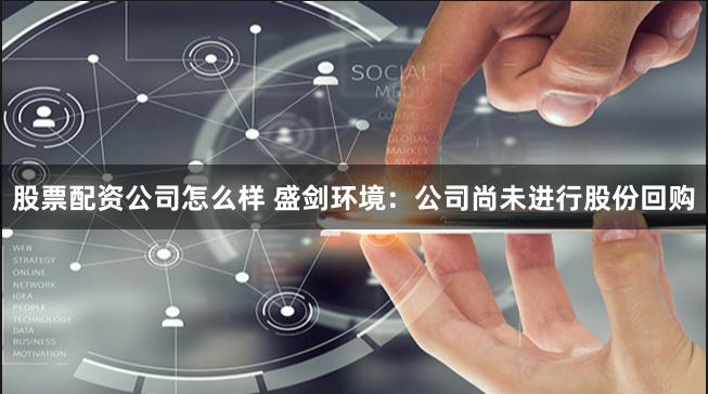 股票配资公司怎么样 盛剑环境：公司尚未进行股份回购