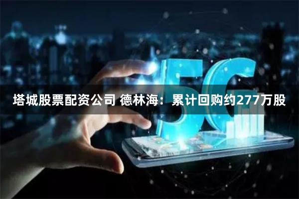 塔城股票配资公司 德林海：累计回购约277万股