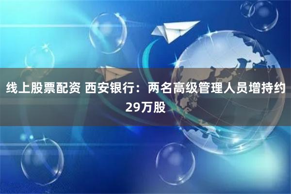 线上股票配资 西安银行：两名高级管理人员增持约29万股