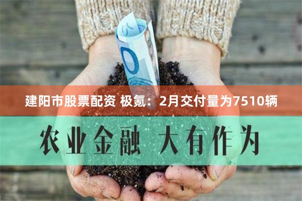 建阳市股票配资 极氪：2月交付量为7510辆