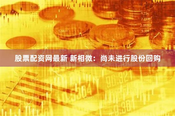 股票配资网最新 新相微：尚未进行股份回购