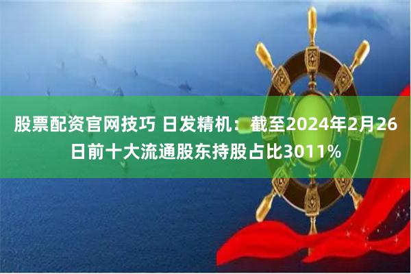 股票配资官网技巧 日发精机：截至2024年2月26日前十大流通股东持股占比3011%