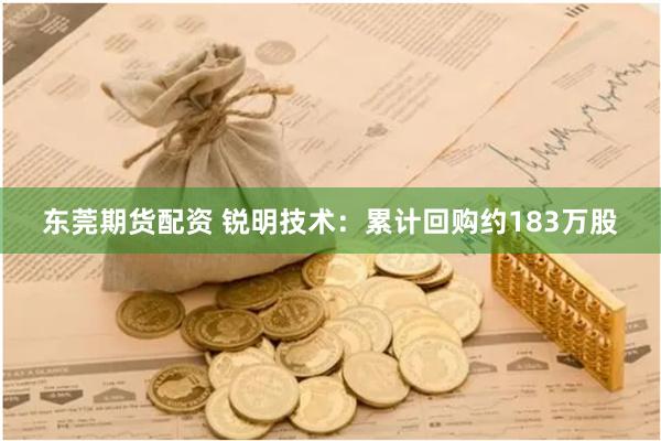 东莞期货配资 锐明技术：累计回购约183万股