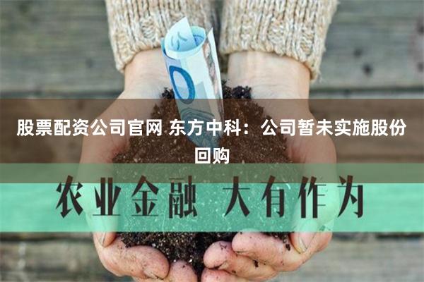 股票配资公司官网 东方中科：公司暂未实施股份回购