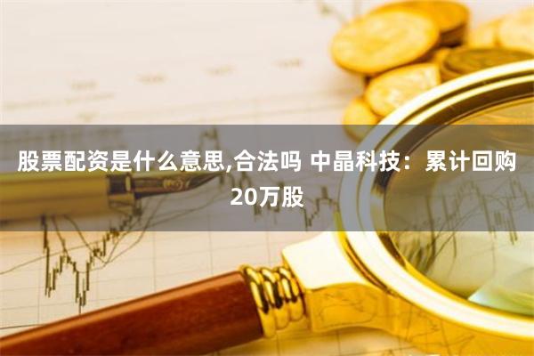 股票配资是什么意思,合法吗 中晶科技：累计回购20万股