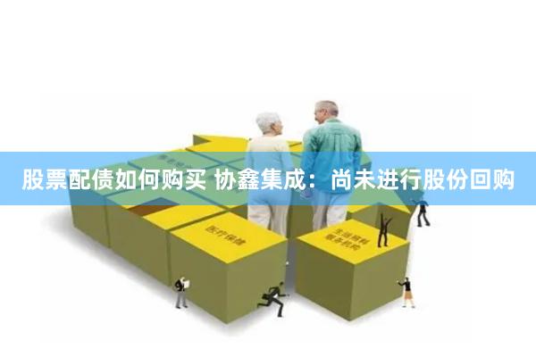 股票配债如何购买 协鑫集成：尚未进行股份回购