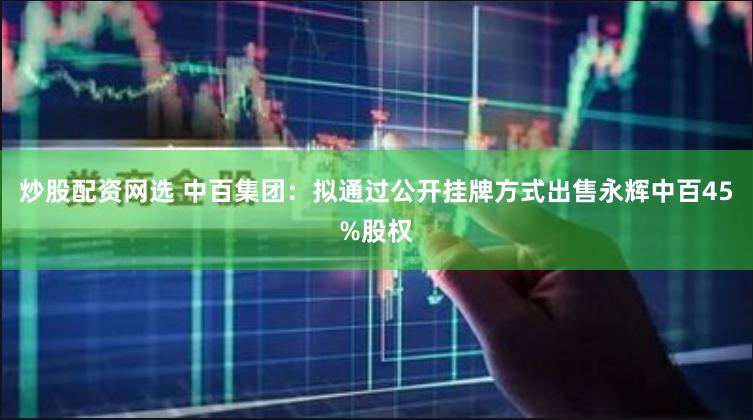 炒股配资网选 中百集团：拟通过公开挂牌方式出售永辉中百45%股权