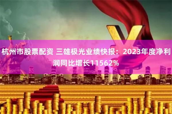 杭州市股票配资 三雄极光业绩快报：2023年度净利润同比增长11562%