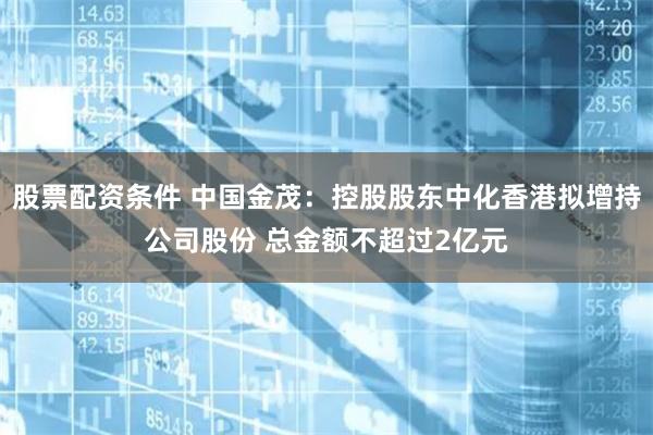 股票配资条件 中国金茂：控股股东中化香港拟增持公司股份 总金额不超过2亿元