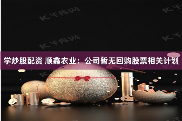 学炒股配资 顺鑫农业：公司暂无回购股票相关计划