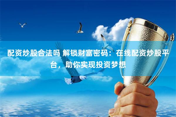 配资炒股合法吗 解锁财富密码：在线配资炒股平台，助你实现投资梦想