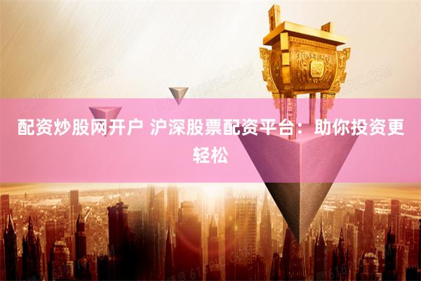 配资炒股网开户 沪深股票配资平台：助你投资更轻松