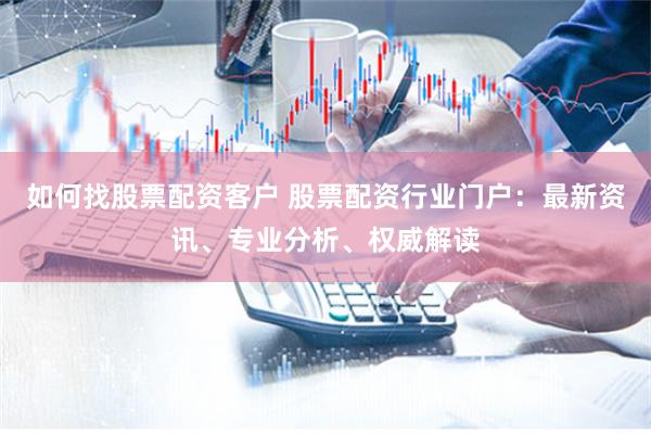 如何找股票配资客户 股票配资行业门户：最新资讯、专业分析、权威解读