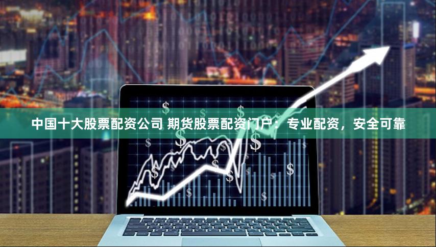 中国十大股票配资公司 期货股票配资门户：专业配资，安全可靠