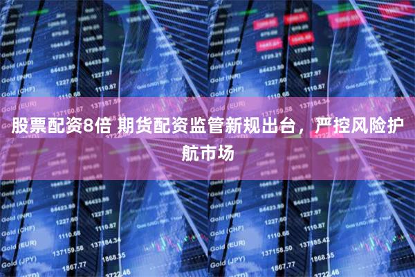 股票配资8倍 期货配资监管新规出台，严控风险护航市场