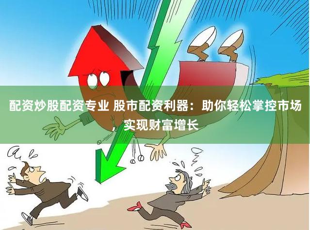 配资炒股配资专业 股市配资利器：助你轻松掌控市场，实现财富增长
