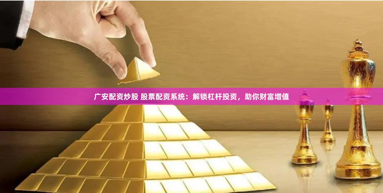 广安配资炒股 股票配资系统：解锁杠杆投资，助你财富增值