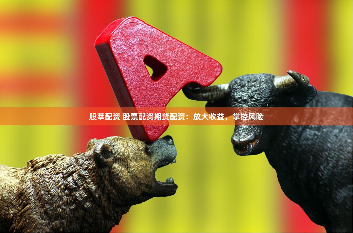 股莘配资 股票配资期货配资：放大收益，掌控风险