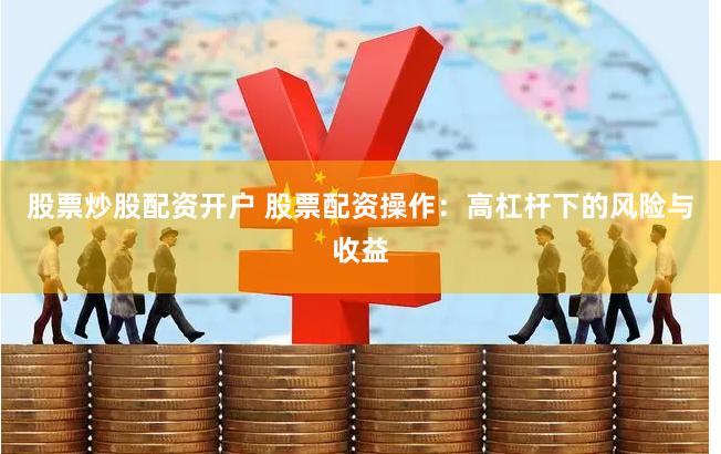 股票炒股配资开户 股票配资操作：高杠杆下的风险与收益