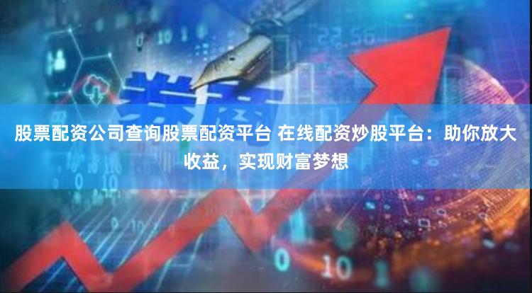 股票配资公司查询股票配资平台 在线配资炒股平台：助你放大收益，实现财富梦想