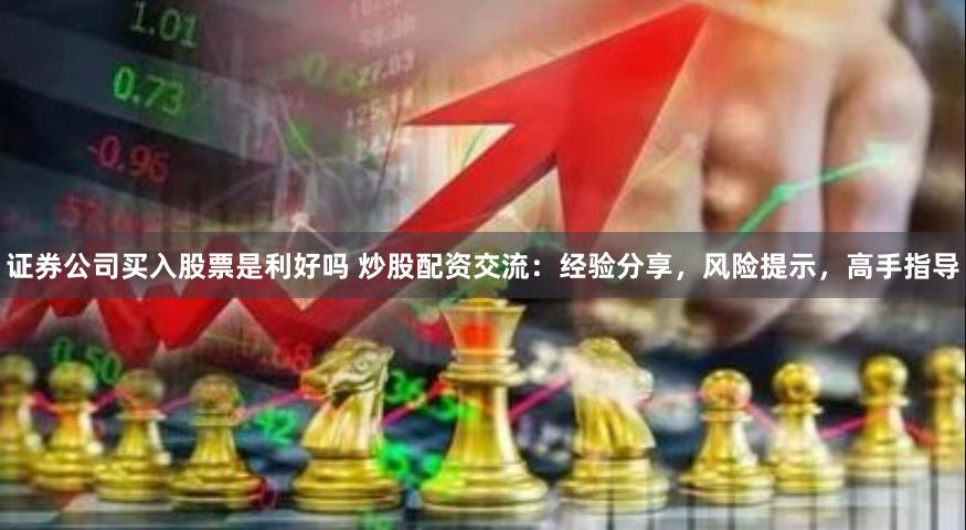 证券公司买入股票是利好吗 炒股配资交流：经验分享，风险提示，高手指导