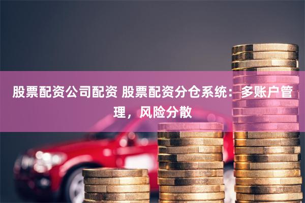 股票配资公司配资 股票配资分仓系统：多账户管理，风险分散